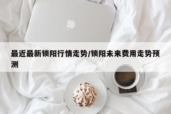 最近最新锁阳行情走势/锁阳未来费用走势预测