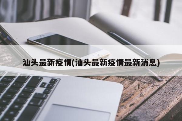 汕头最新疫情(汕头最新疫情最新消息)