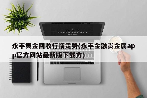 永丰黄金回收行情走势(永丰金融贵金属app官方网站最新版下载方)