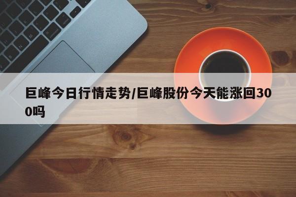 巨峰今日行情走势/巨峰股份今天能涨回300吗