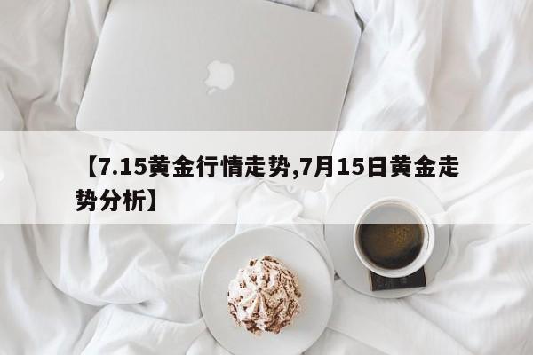 【7.15黄金行情走势,7月15日黄金走势分析】