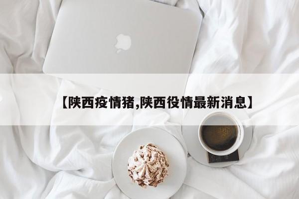 【陕西疫情猪,陕西役情最新消息】