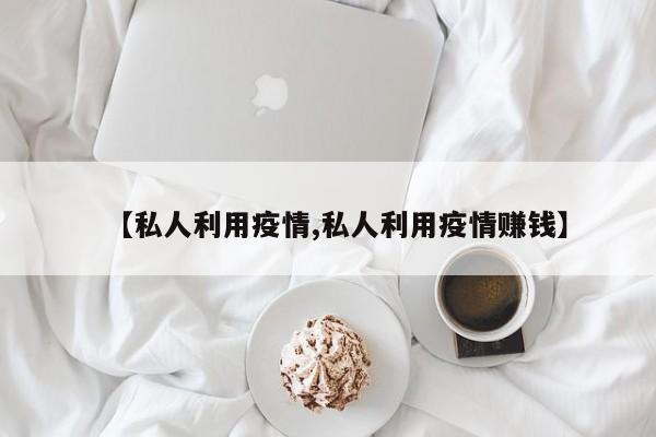 【私人利用疫情,私人利用疫情赚钱】