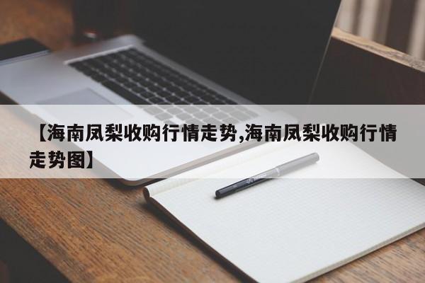 【海南凤梨收购行情走势,海南凤梨收购行情走势图】