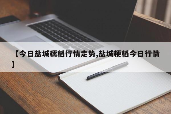 【今日盐城糯稻行情走势,盐城粳稻今日行情】