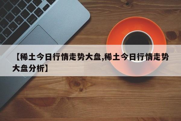 【稀土今日行情走势大盘,稀土今日行情走势大盘分析】