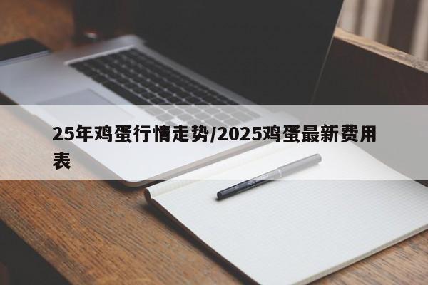 25年鸡蛋行情走势/2025鸡蛋最新费用表