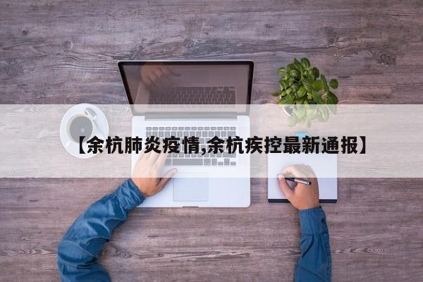 【余杭肺炎疫情,余杭疾控最新通报】