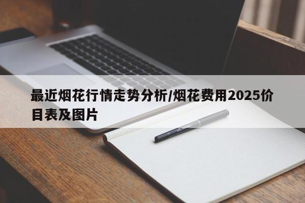 最近烟花行情走势分析/烟花费用2025价目表及图片