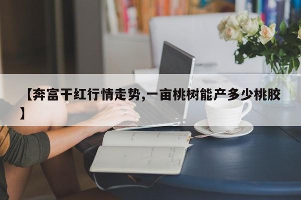 【奔富干红行情走势,一亩桃树能产多少桃胶】
