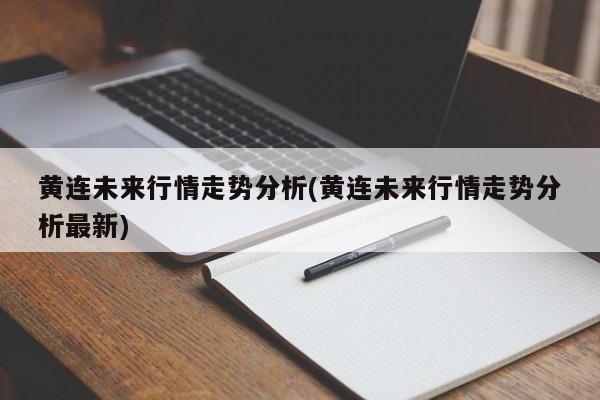 黄连未来行情走势分析(黄连未来行情走势分析最新)