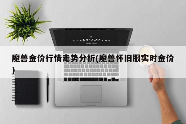 魔兽金价行情走势分析(魔兽怀旧服实时金价)