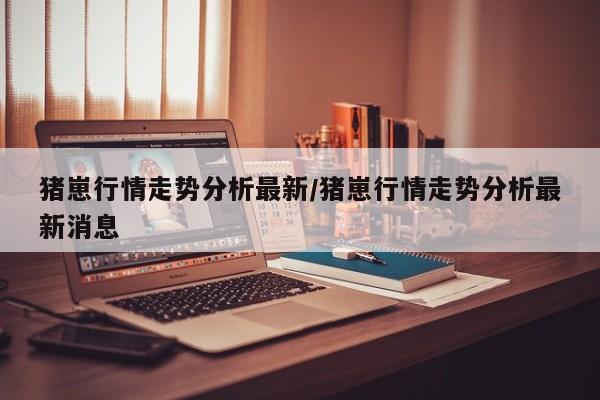 猪崽行情走势分析最新/猪崽行情走势分析最新消息