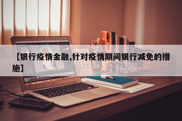 【银行疫情金融,针对疫情期间银行减免的措施】