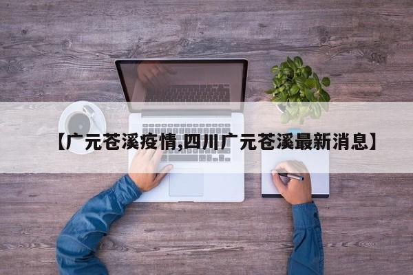 【广元苍溪疫情,四川广元苍溪最新消息】