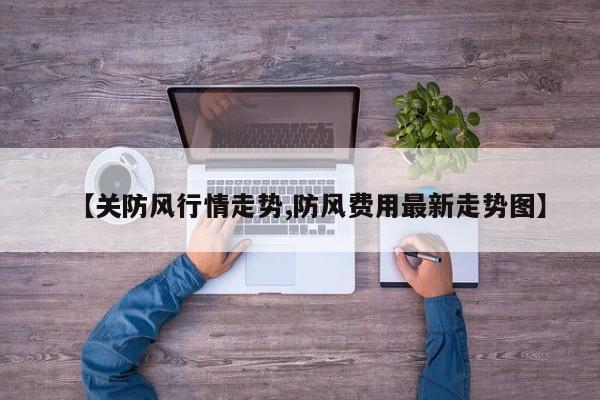 【关防风行情走势,防风费用最新走势图】