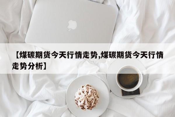 【煤碳期货今天行情走势,煤碳期货今天行情走势分析】
