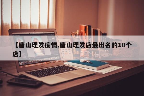 【唐山理发疫情,唐山理发店最出名的10个店】