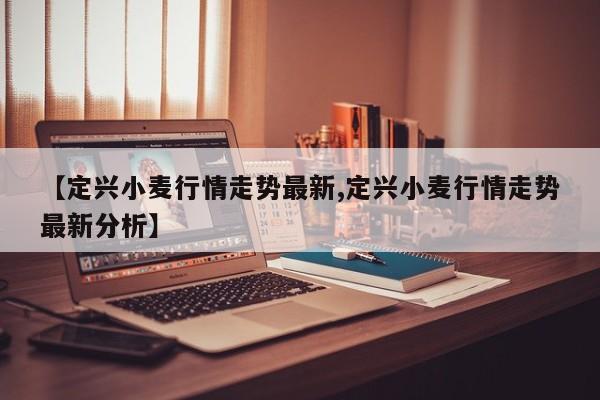 【定兴小麦行情走势最新,定兴小麦行情走势最新分析】