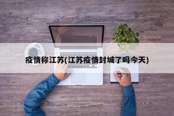 疫情称江苏(江苏疫情封城了吗今天)