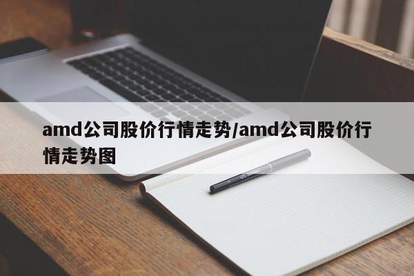 amd公司股价行情走势/amd公司股价行情走势图