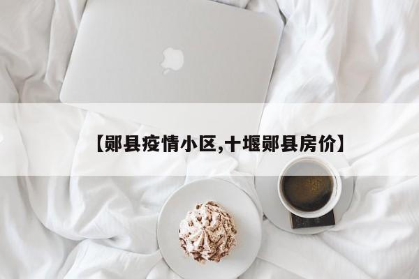 【郧县疫情小区,十堰郧县房价】