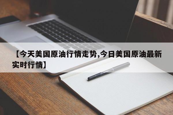 【今天美国原油行情走势,今日美国原油最新实时行情】